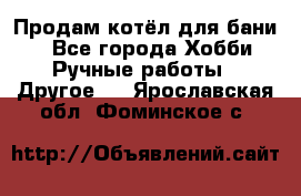 Продам котёл для бани  - Все города Хобби. Ручные работы » Другое   . Ярославская обл.,Фоминское с.